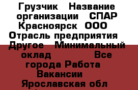 Грузчик › Название организации ­ СПАР-Красноярск, ООО › Отрасль предприятия ­ Другое › Минимальный оклад ­ 16 000 - Все города Работа » Вакансии   . Ярославская обл.,Фоминское с.